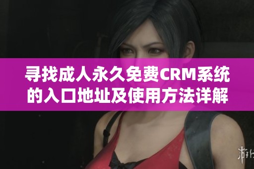 寻找成人永久免费CRM系统的入口地址及使用方法详解