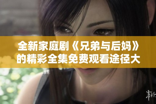 全新家庭剧《兄弟与后妈》的精彩全集免费观看途径大揭秘