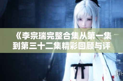 《李宗瑞完整合集从第一集到第三十二集精彩回顾与评析》