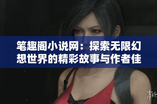 笔趣阁小说网：探索无限幻想世界的精彩故事与作者佳作