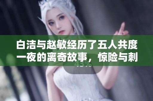 白洁与赵敏经历了五人共度一夜的离奇故事，惊险与刺激并存