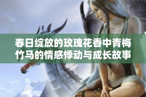春日绽放的玫瑰花香中青梅竹马的情感悸动与成长故事