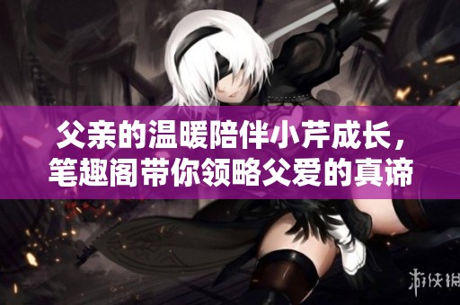 父亲的温暖陪伴小芹成长，笔趣阁带你领略父爱的真谛