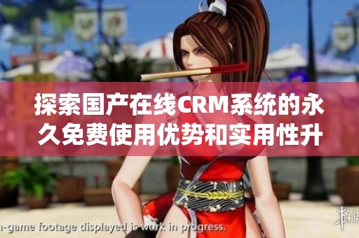 探索国产在线CRM系统的永久免费使用优势和实用性升级体验