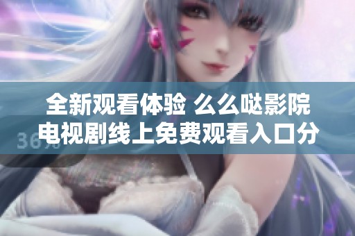 全新观看体验 么么哒影院电视剧线上免费观看入口分享