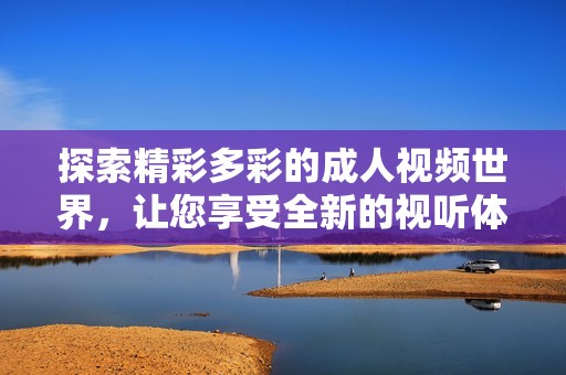 探索精彩多彩的成人视频世界，让您享受全新的视听体验与乐趣