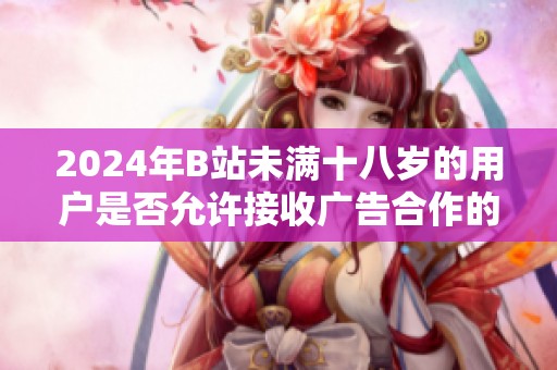 2024年B站未满十八岁的用户是否允许接收广告合作的相关政策分析