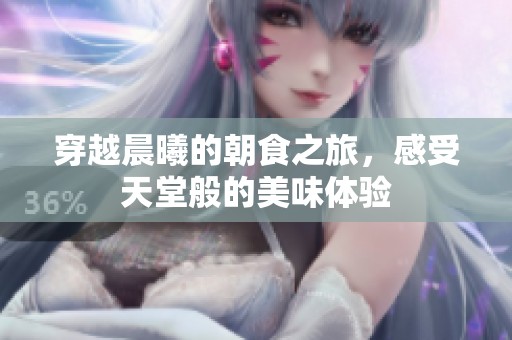 穿越晨曦的朝食之旅，感受天堂般的美味体验