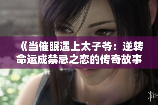 《当催眠遇上太子爷：逆转命运成禁忌之恋的传奇故事》