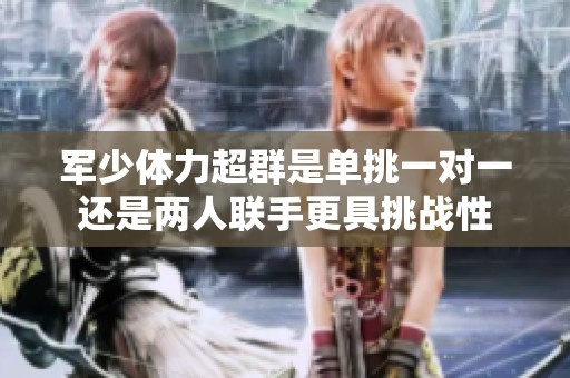 军少体力超群是单挑一对一还是两人联手更具挑战性