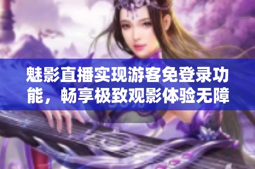魅影直播实现游客免登录功能，畅享极致观影体验无障碍