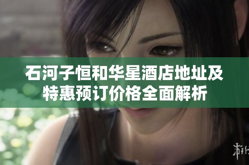 石河子恒和华星酒店地址及特惠预订价格全面解析