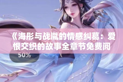 《海彤与战胤的情感纠葛：爱恨交织的故事全章节免费阅读》