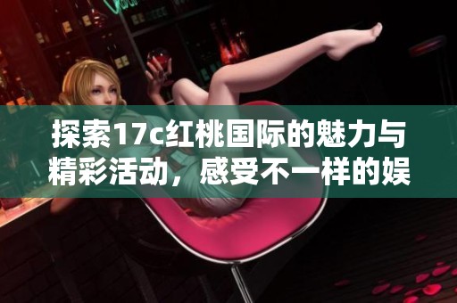 探索17c红桃国际的魅力与精彩活动，感受不一样的娱乐体验