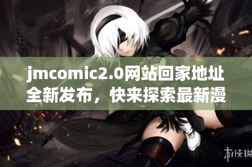 jmcomic2.0网站回家地址全新发布，快来探索最新漫画资源！