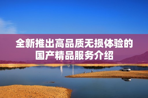全新推出高品质无损体验的国产精品服务介绍