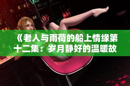 《老人与雨荷的船上情缘第十二集：岁月静好的温暖故事》