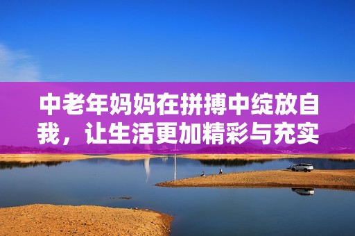 中老年妈妈在拼搏中绽放自我，让生活更加精彩与充实