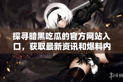探寻暗黑吃瓜的官方网站入口，获取最新资讯和爆料内容尽在其中