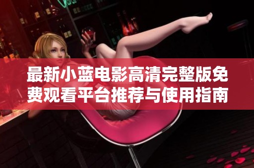 最新小蓝电影高清完整版免费观看平台推荐与使用指南