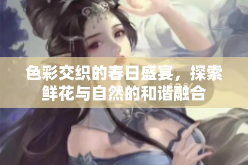 色彩交织的春日盛宴，探索鲜花与自然的和谐融合