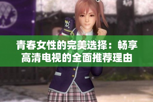 青春女性的完美选择：畅享高清电视的全面推荐理由