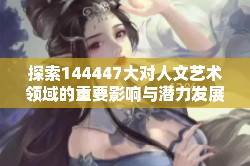 探索144447大对人文艺术领域的重要影响与潜力发展路径