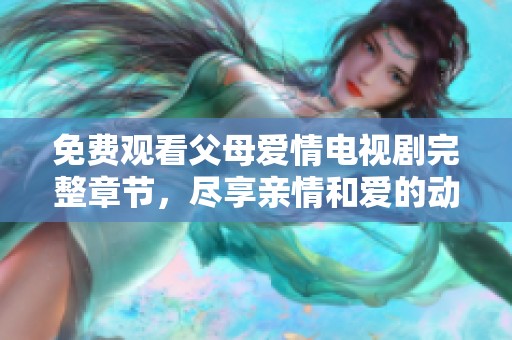 免费观看父母爱情电视剧完整章节，尽享亲情和爱的动人故事