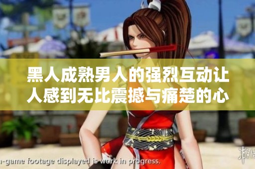 黑人成熟男人的强烈互动让人感到无比震撼与痛楚的心路历程