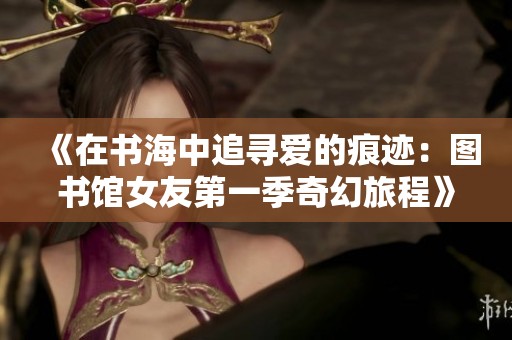 《在书海中追寻爱的痕迹：图书馆女友第一季奇幻旅程》