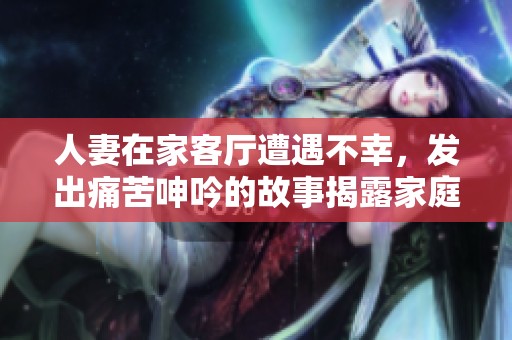 人妻在家客厅遭遇不幸，发出痛苦呻吟的故事揭露家庭秘密