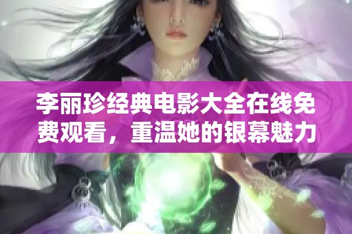 李丽珍经典电影大全在线免费观看，重温她的银幕魅力与辉煌时刻