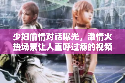 少妇偷情对话曝光，激情火热场景让人直呼过瘾的视频内容揭秘