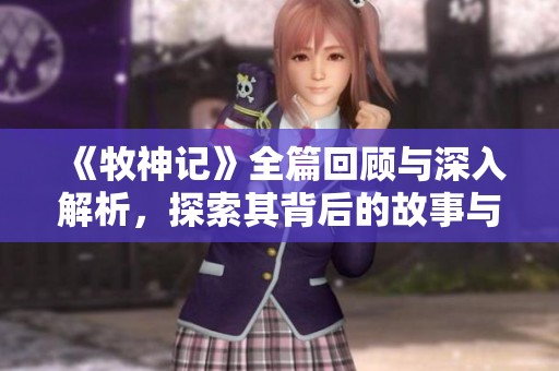 《牧神记》全篇回顾与深入解析，探索其背后的故事与角色发展
