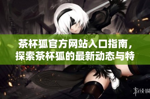 茶杯狐官方网站入口指南，探索茶杯狐的最新动态与特色活动