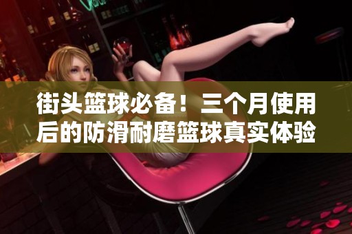 街头篮球必备！三个月使用后的防滑耐磨篮球真实体验分享