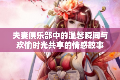 夫妻俱乐部中的温馨瞬间与欢愉时光共享的情感故事