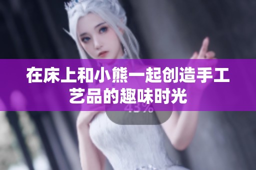 在床上和小熊一起创造手工艺品的趣味时光