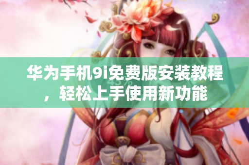 华为手机9i免费版安装教程，轻松上手使用新功能