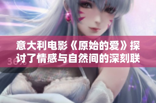 意大利电影《原始的爱》探讨了情感与自然间的深刻联系与冲突