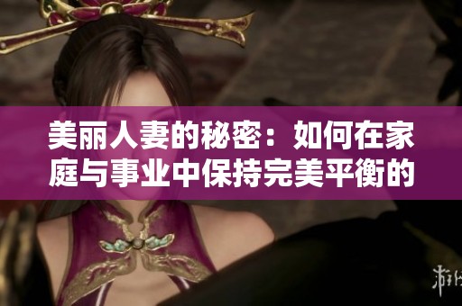 美丽人妻的秘密：如何在家庭与事业中保持完美平衡的技巧与分享