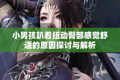 小男孩趴着扭动臀部感觉舒适的原因探讨与解析