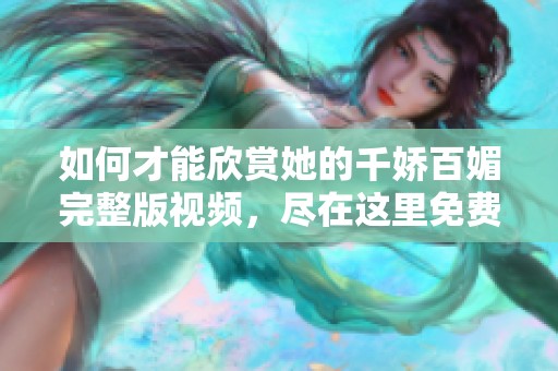 如何才能欣赏她的千娇百媚完整版视频，尽在这里免费在线观看