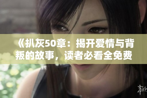 《扒灰50章：揭开爱情与背叛的故事，读者必看全免费章节》