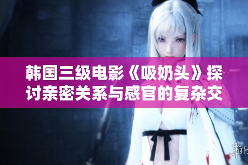 韩国三级电影《吸奶头》探讨亲密关系与感官的复杂交织