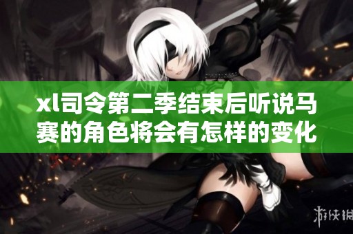 xl司令第二季结束后听说马赛的角色将会有怎样的变化和增减分析