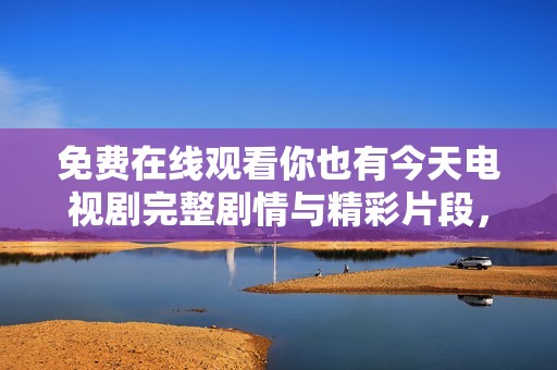 免费在线观看你也有今天电视剧完整剧情与精彩片段，快来追剧吧