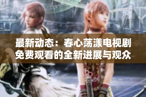最新动态：春心荡漾电视剧免费观看的全新进展与观众期待分析