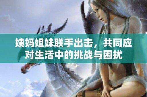 姨妈姐妹联手出击，共同应对生活中的挑战与困扰