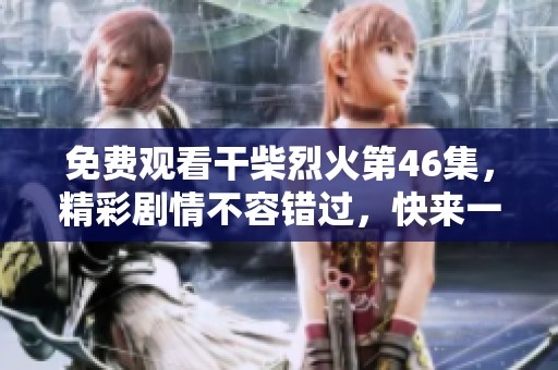 免费观看干柴烈火第46集，精彩剧情不容错过，快来一起追剧吧